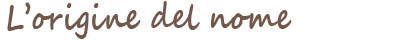 The origin of the name. L'origine del nome. The origin of the name.